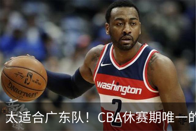 太适合广东队！CBA休赛期唯一的锋线大鱼，或被朱芳雨捡漏签下？