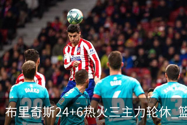布里奇斯24+6热火三主力轮休 篮网结束三连败