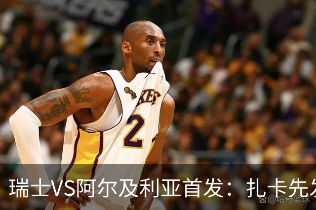 瑞士VS阿尔及利亚首发：扎卡先发 齐达内之子出战