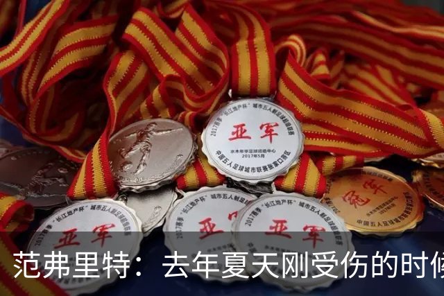 范弗里特：去年夏天刚受伤的时候 我始终不愿相信自己受如此重伤