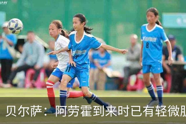 贝尔萨：阿劳霍到来时已有轻微肌肉问题，当然我们对他受伤有责任