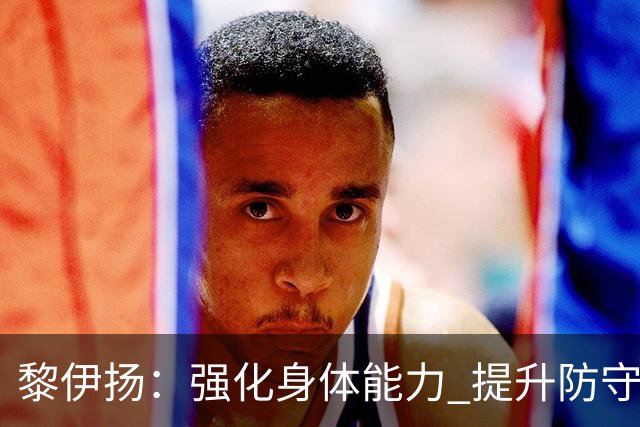 黎伊扬：强化身体能力 提升防守对抗强度与体能储备 精进投篮技术